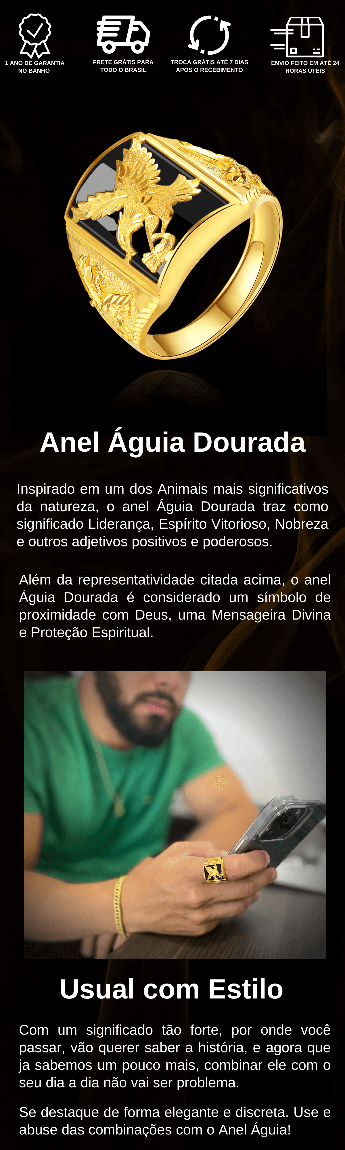 Anel Águia Dourada Inspirado em um dos Animais mais significativos da natureza, o anel Águia Dourada traz como significado Liderança, Espírito Vitorioso, Nobreza e outros adjetivos positivos e poderosos.  Além da representatividade citada acima, o anel Águia Dourada é considerado um símbolo de proximidade com Deus, uma Mensageira Divina e Proteção Espiritual.  Usual com Estilo Com um significado tão forte, por onde você passar, vão querer saber a história, e agora que ja sabemos um pouco mais, combinar ele com o seu dia a dia não vai ser problema.  Se destaque de forma elegante e discreta. Use e abuse das combinações com o Anel Águia!
